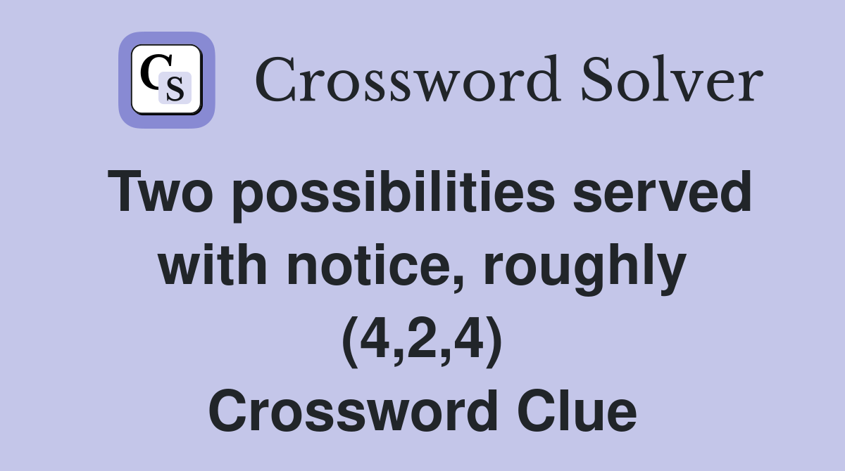 Two possibilities served with notice, roughly (4,2,4) Crossword Clue