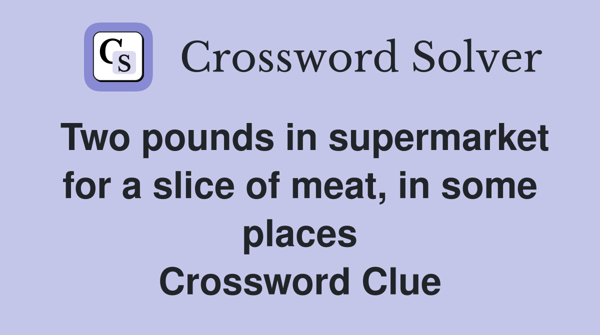 Two pounds in supermarket for a slice of meat, in some places Crossword Clue