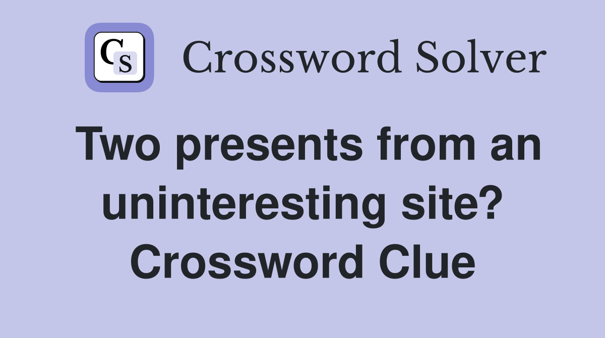 Two presents from an uninteresting site? Crossword Clue