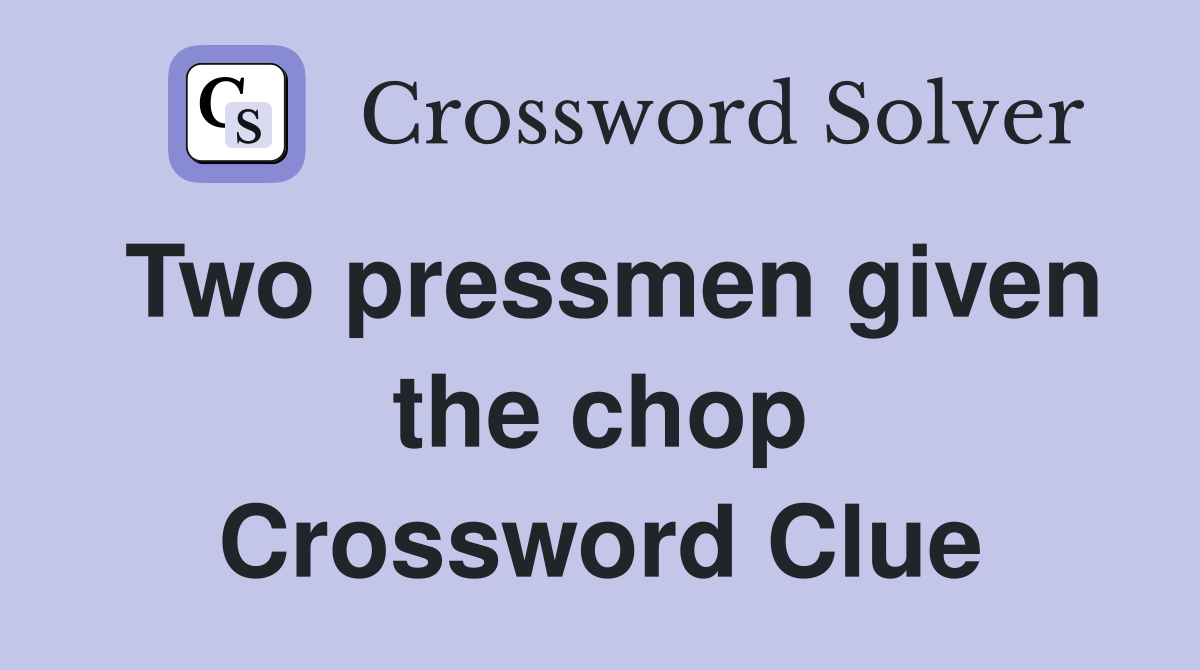 Two pressmen given the chop Crossword Clue