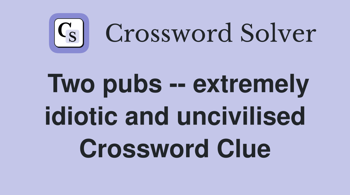 Two pubs -- extremely idiotic and uncivilised Crossword Clue