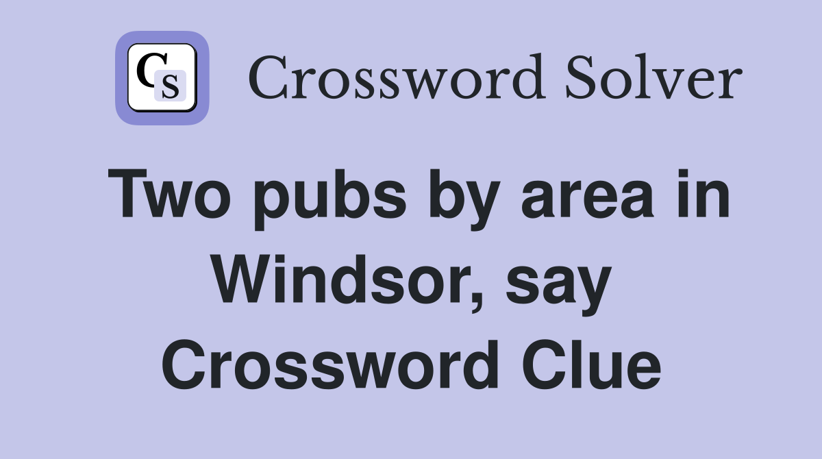 Two pubs by area in Windsor, say Crossword Clue