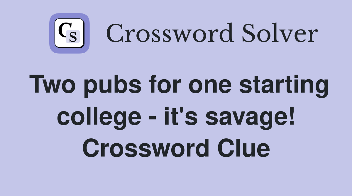 Two pubs for one starting college - it's savage! Crossword Clue