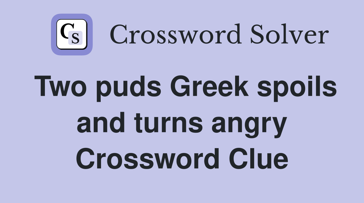 Two puds Greek spoils and turns angry Crossword Clue