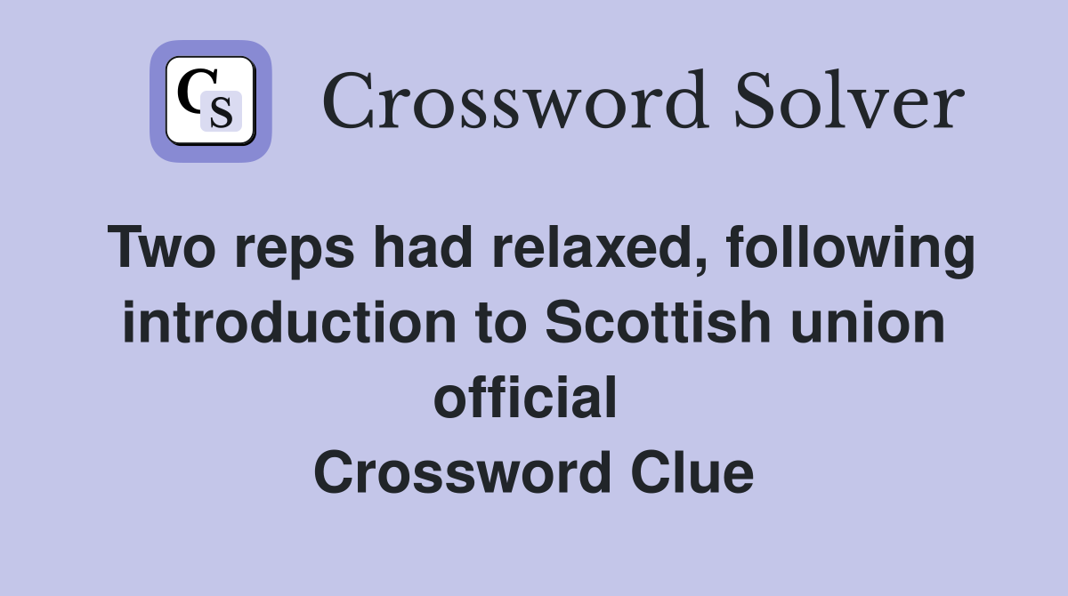 Two reps had relaxed, following introduction to Scottish union official  Crossword Clue