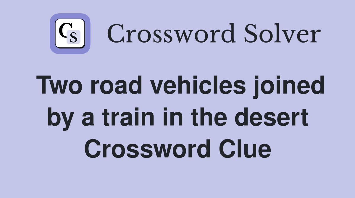 Two road vehicles joined by a train in the desert Crossword Clue