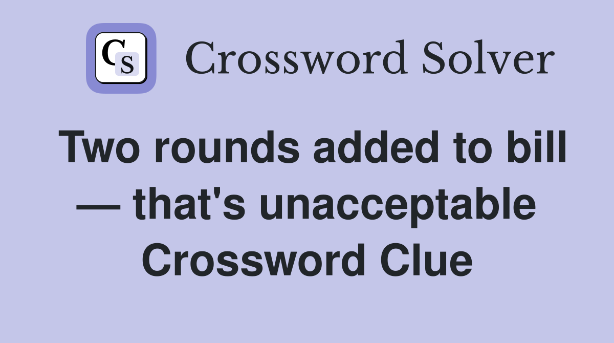Two rounds added to bill — that's unacceptable Crossword Clue