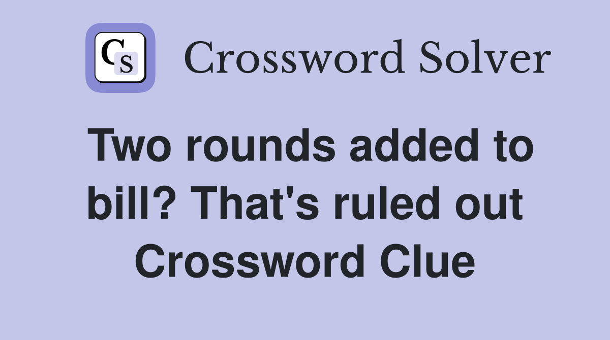 Two rounds added to bill? That's ruled out Crossword Clue