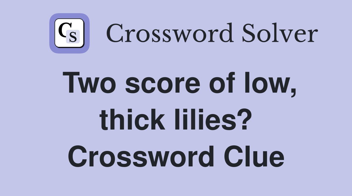 Two score of low, thick lilies? Crossword Clue