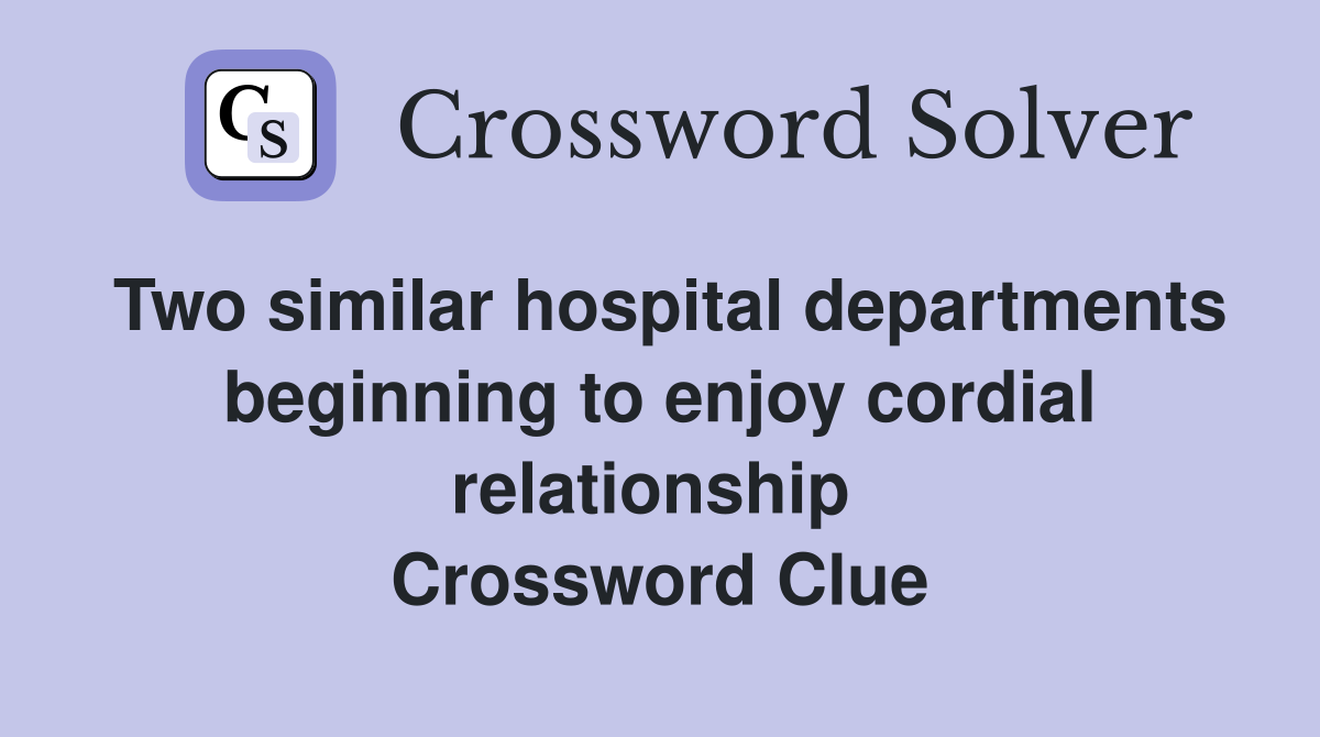 Two similar hospital departments beginning to enjoy cordial relationship  Crossword Clue