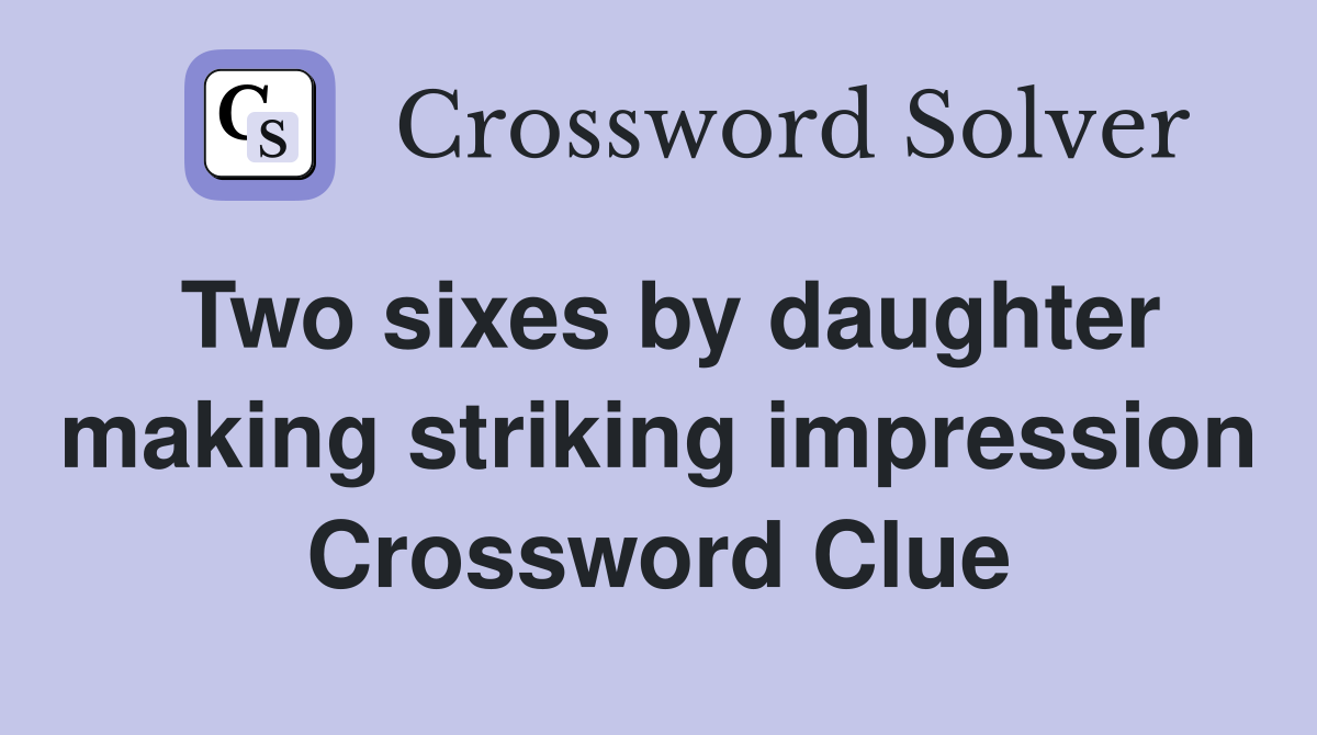 Two sixes by daughter making striking impression Crossword Clue
