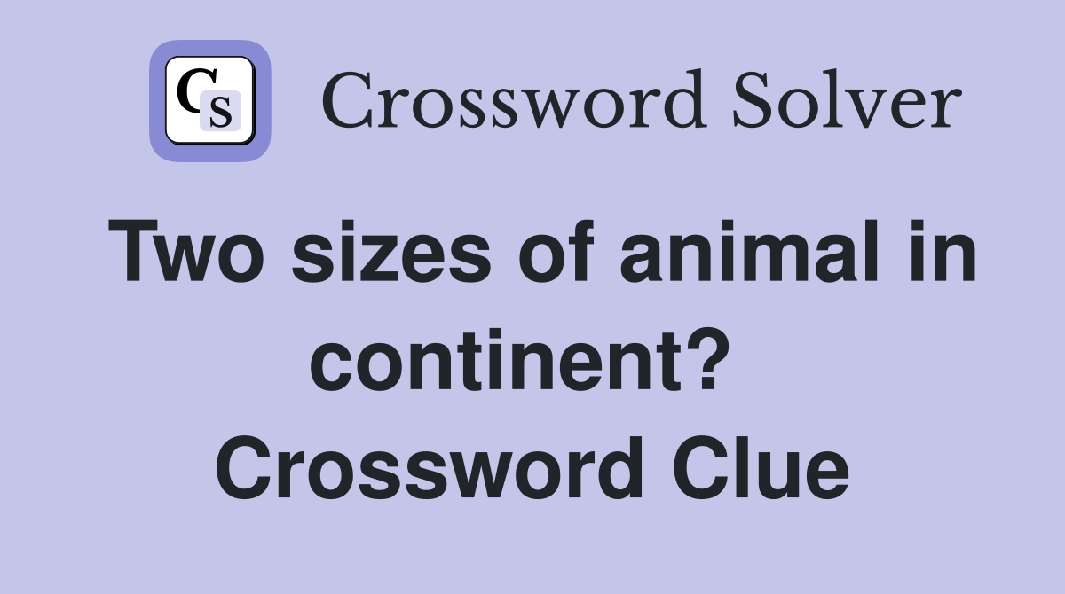 Two sizes of animal in continent?  Crossword Clue