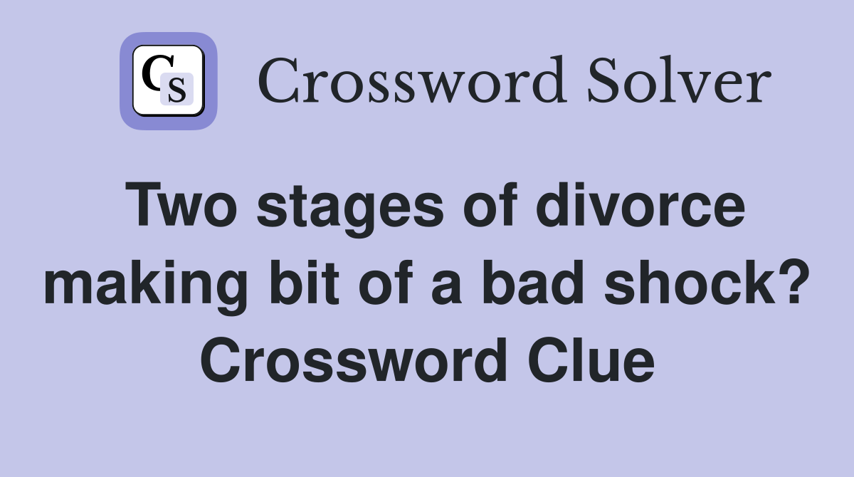 Two stages of divorce making bit of a bad shock? Crossword Clue