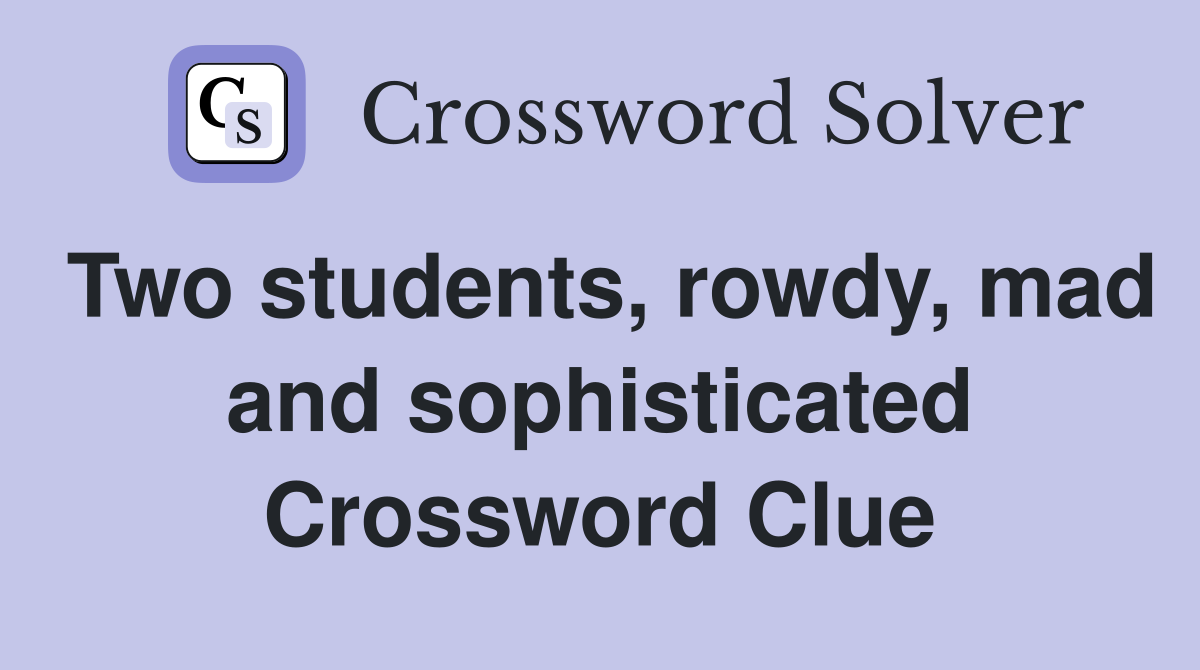 Two students, rowdy, mad and sophisticated Crossword Clue