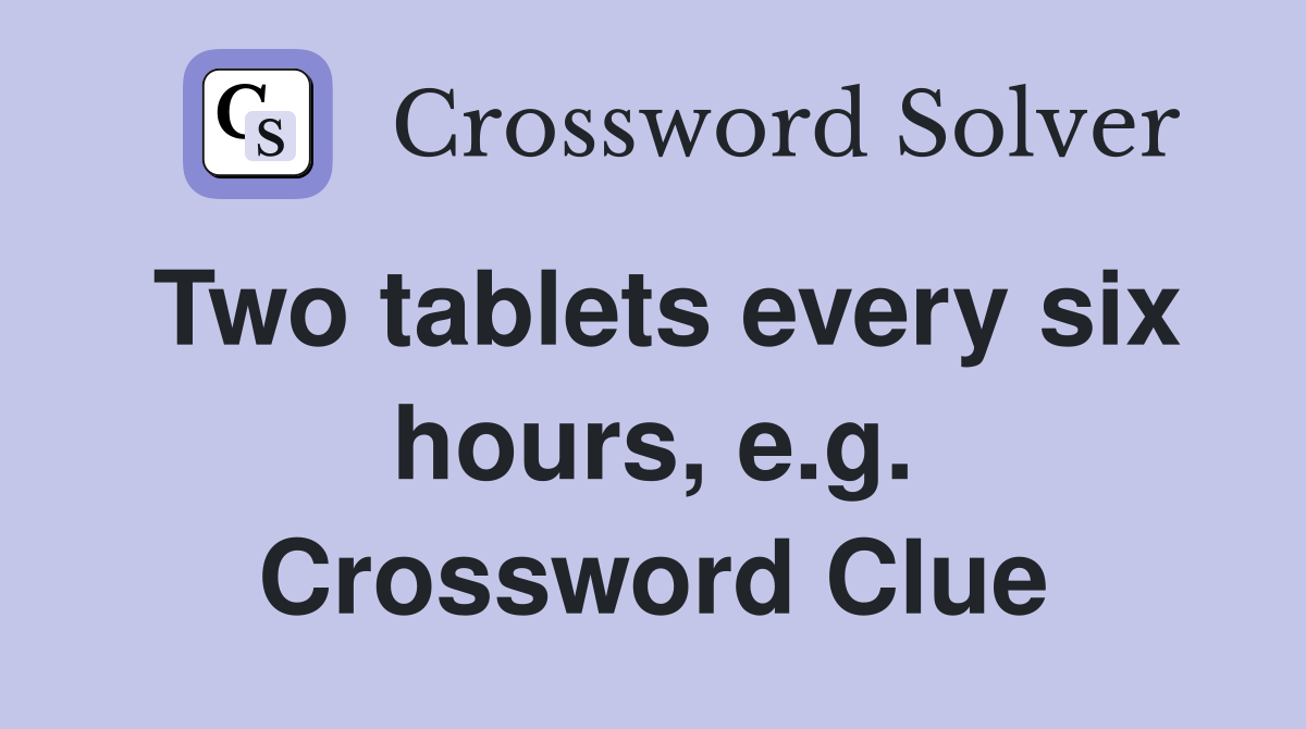 Two tablets every six hours, e.g. Crossword Clue