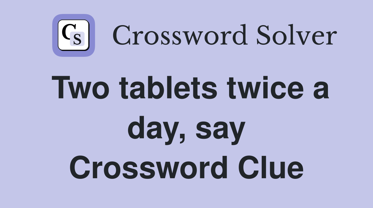 Two tablets twice a day, say Crossword Clue