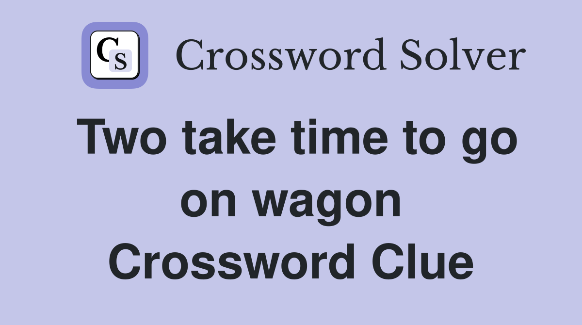 Two take time to go on wagon Crossword Clue