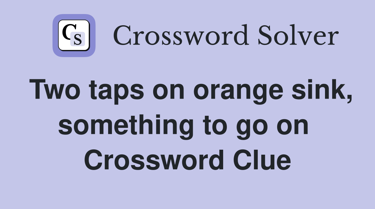 Two taps on orange sink, something to go on  Crossword Clue