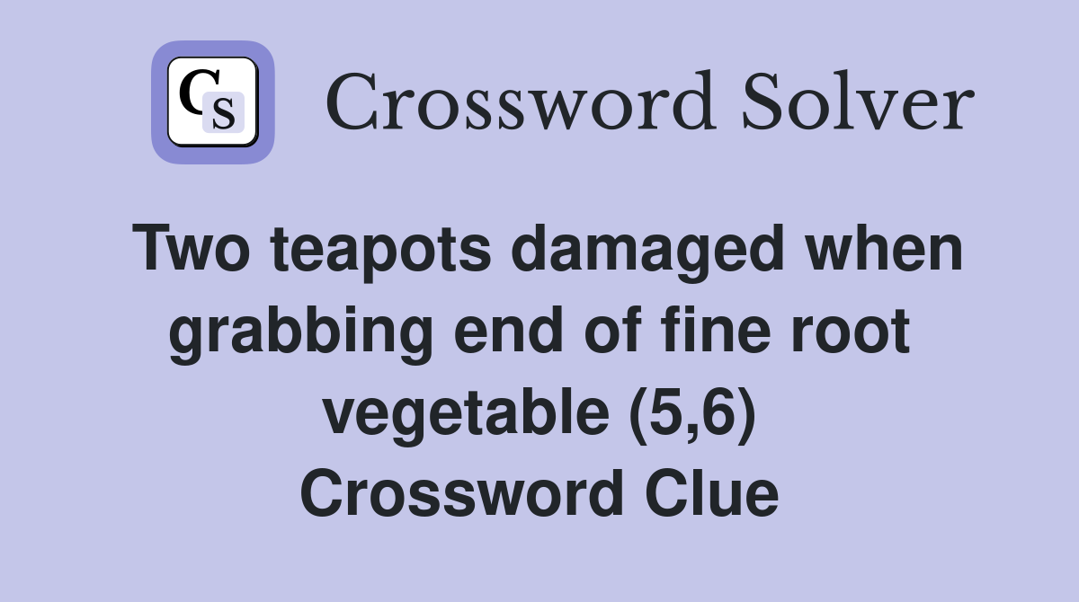 Two teapots damaged when grabbing end of fine root vegetable (5,6) Crossword Clue