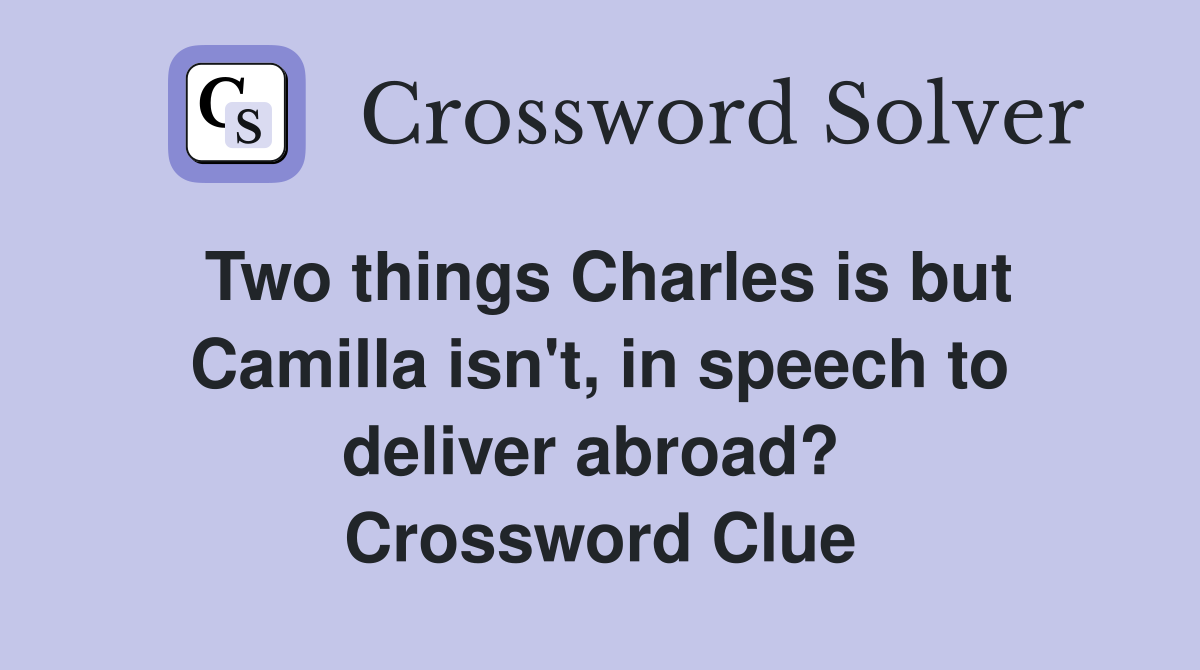 Two things Charles is but Camilla isn't, in speech to deliver abroad?  Crossword Clue