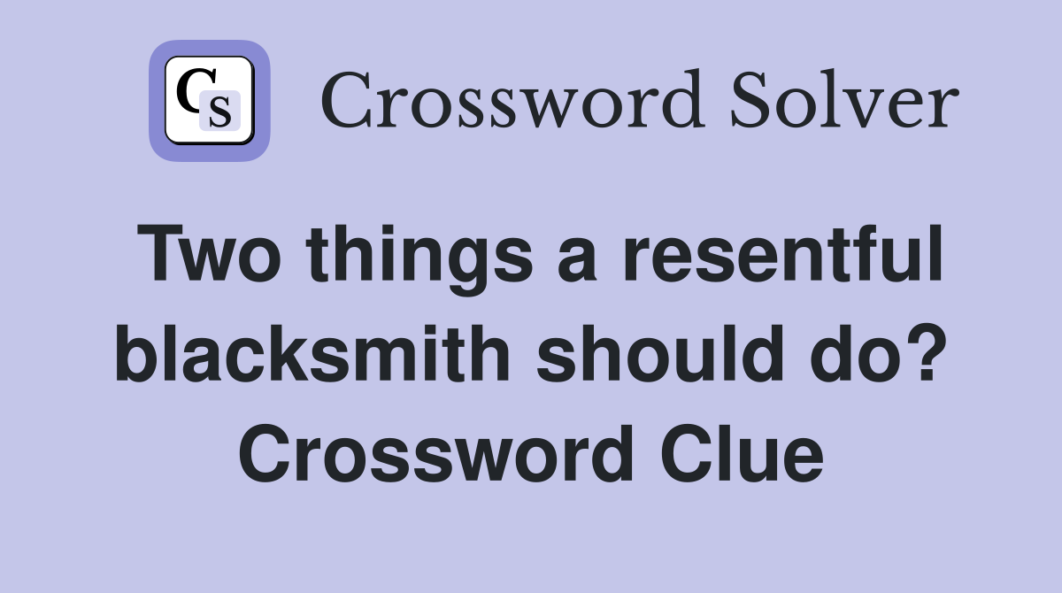 Two things a resentful blacksmith should do? Crossword Clue