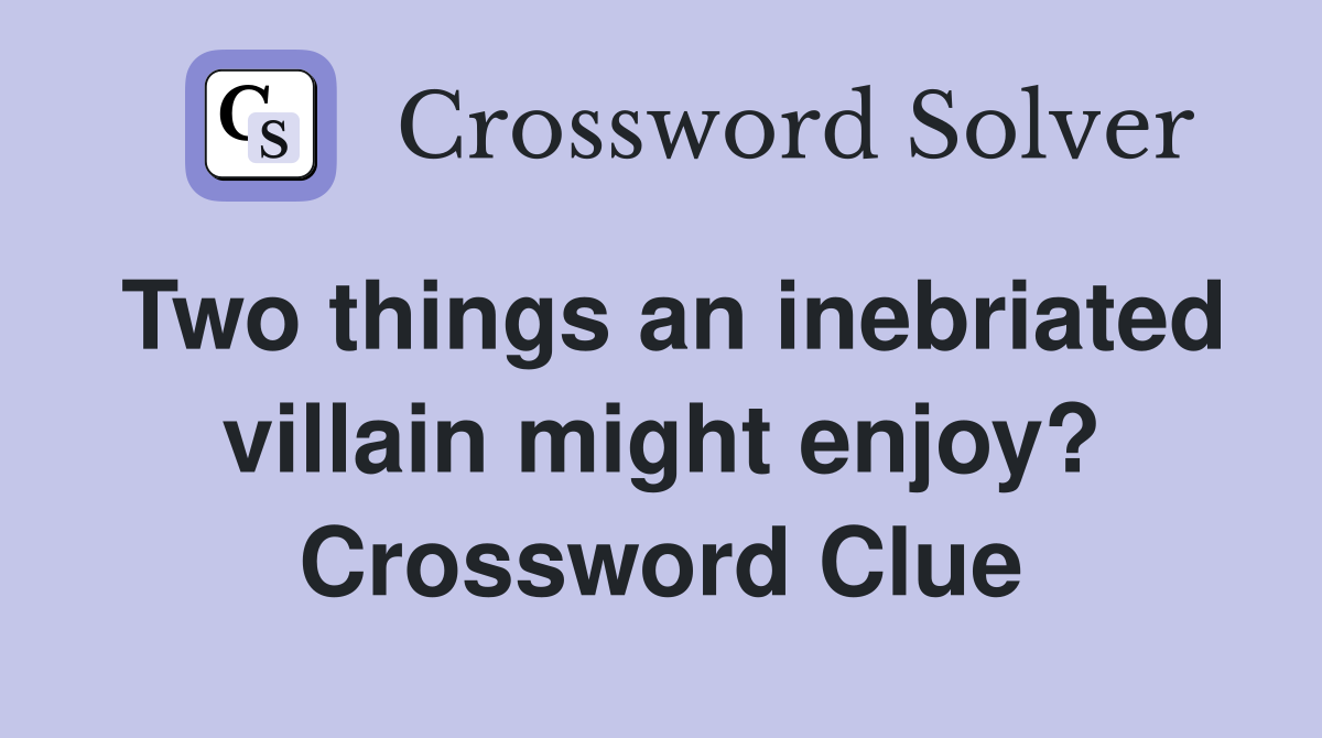 Two things an inebriated villain might enjoy? Crossword Clue