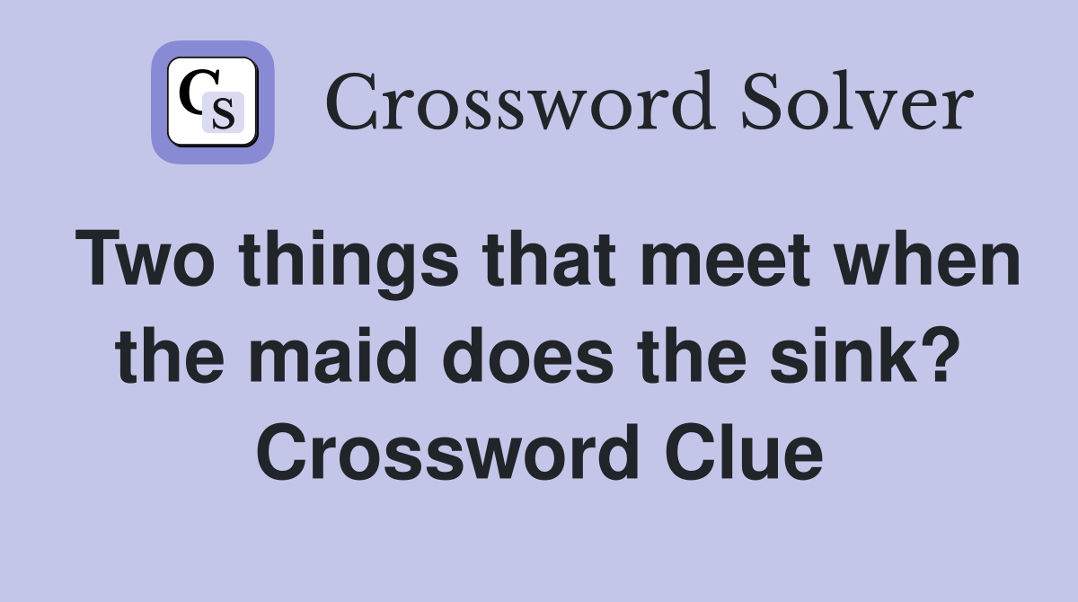 Two things that meet when the maid does the sink? Crossword Clue