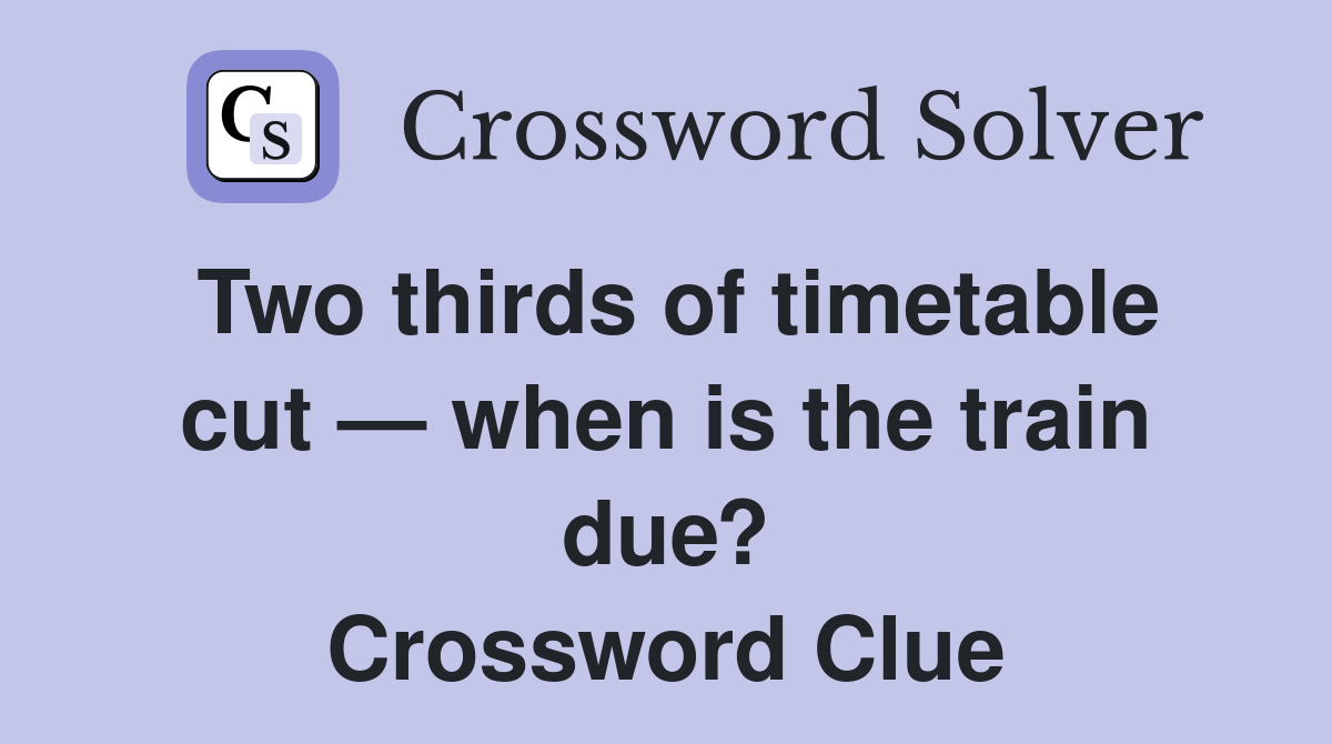Two thirds of timetable cut — when is the train due? Crossword Clue