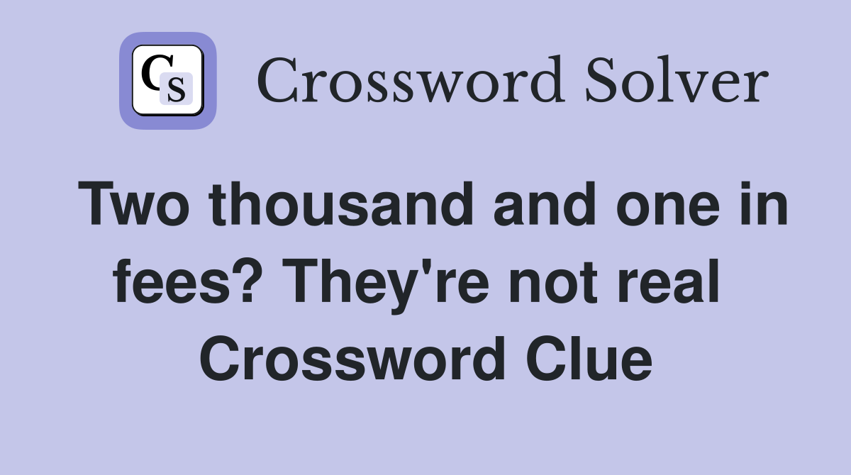 Two thousand and one in fees? They're not real  Crossword Clue