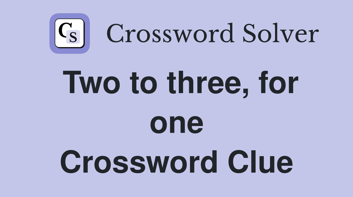 Two to three, for one Crossword Clue