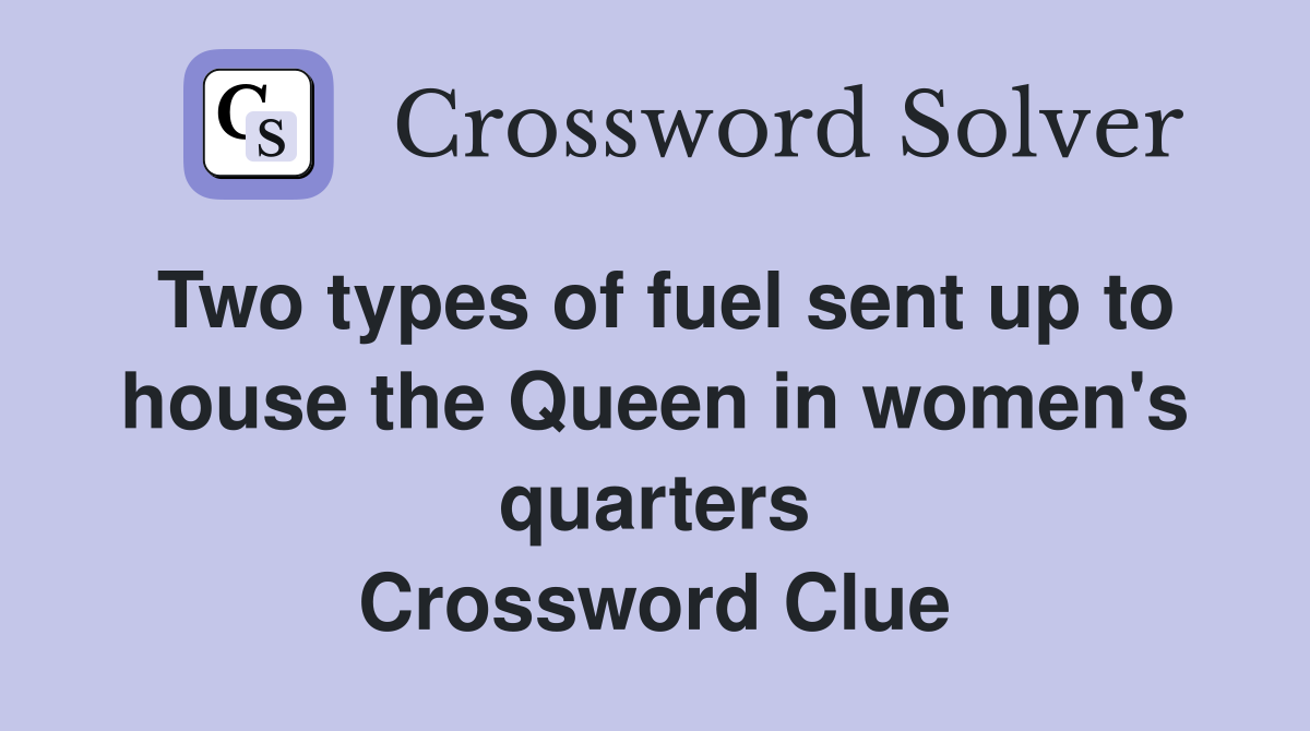 Two types of fuel sent up to house the Queen in women's quarters Crossword Clue