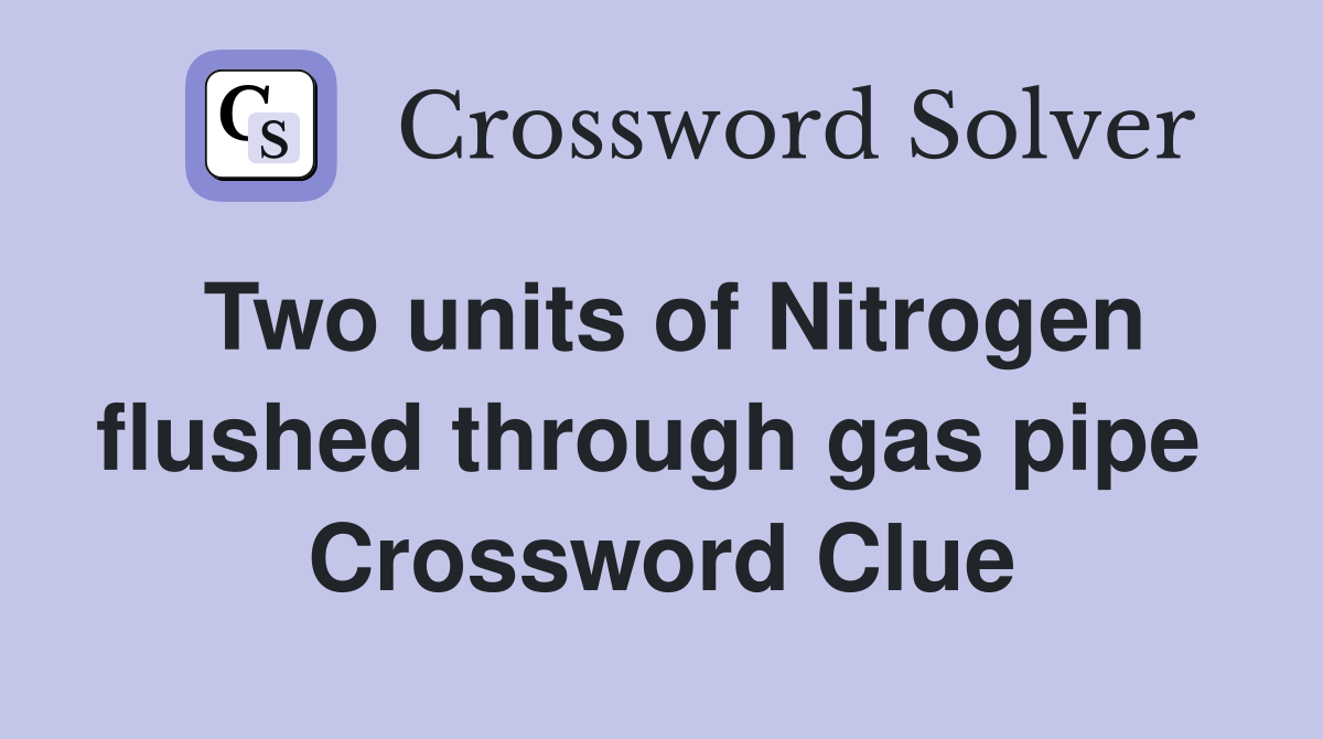 Two units of Nitrogen flushed through gas pipe  Crossword Clue