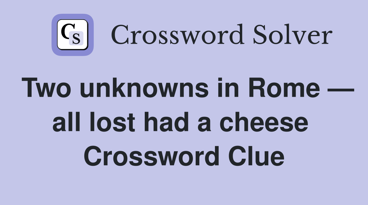 Two unknowns in Rome — all lost had a cheese  Crossword Clue
