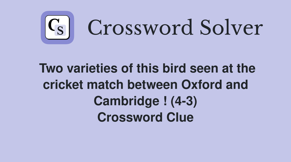 Two varieties of this bird seen at the cricket match between Oxford and Cambridge ! (4-3) Crossword Clue