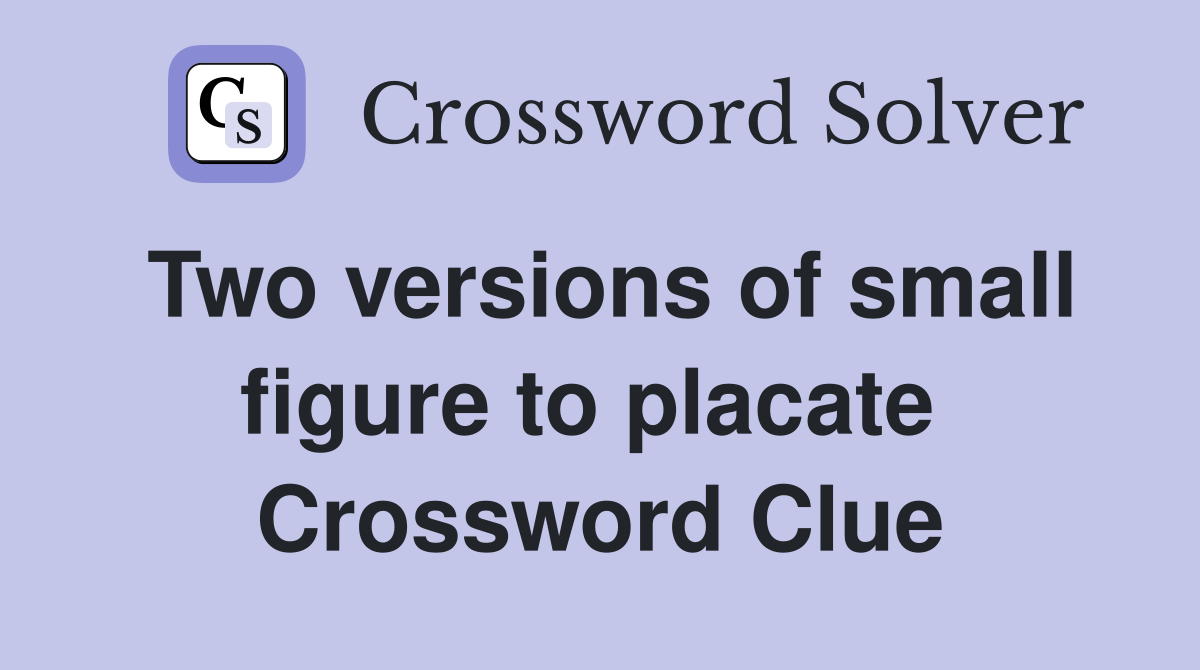 Two versions of small figure to placate  Crossword Clue