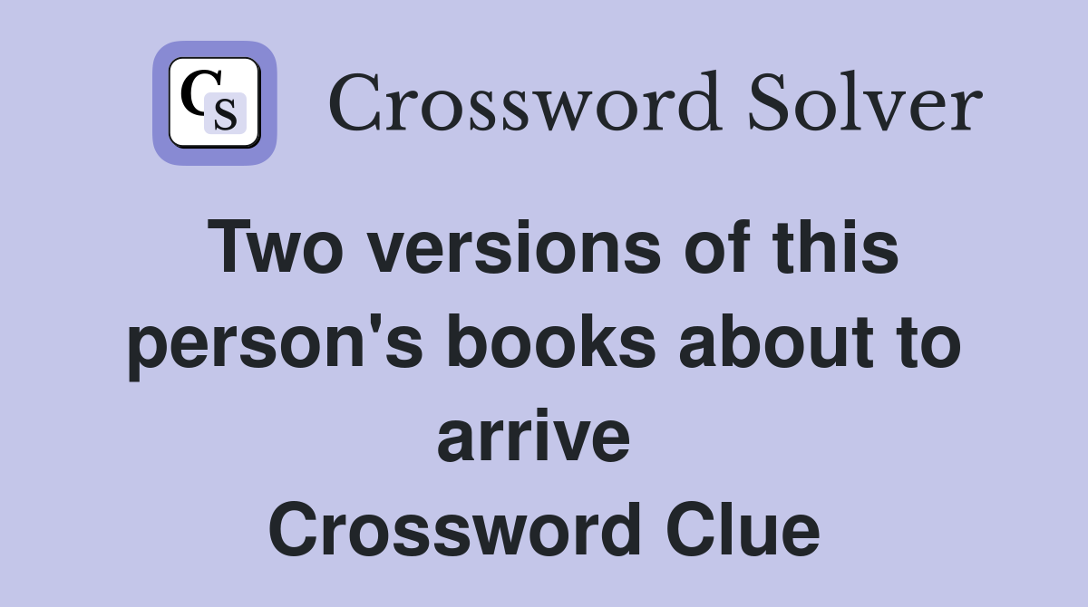 Two versions of this person's books about to arrive  Crossword Clue
