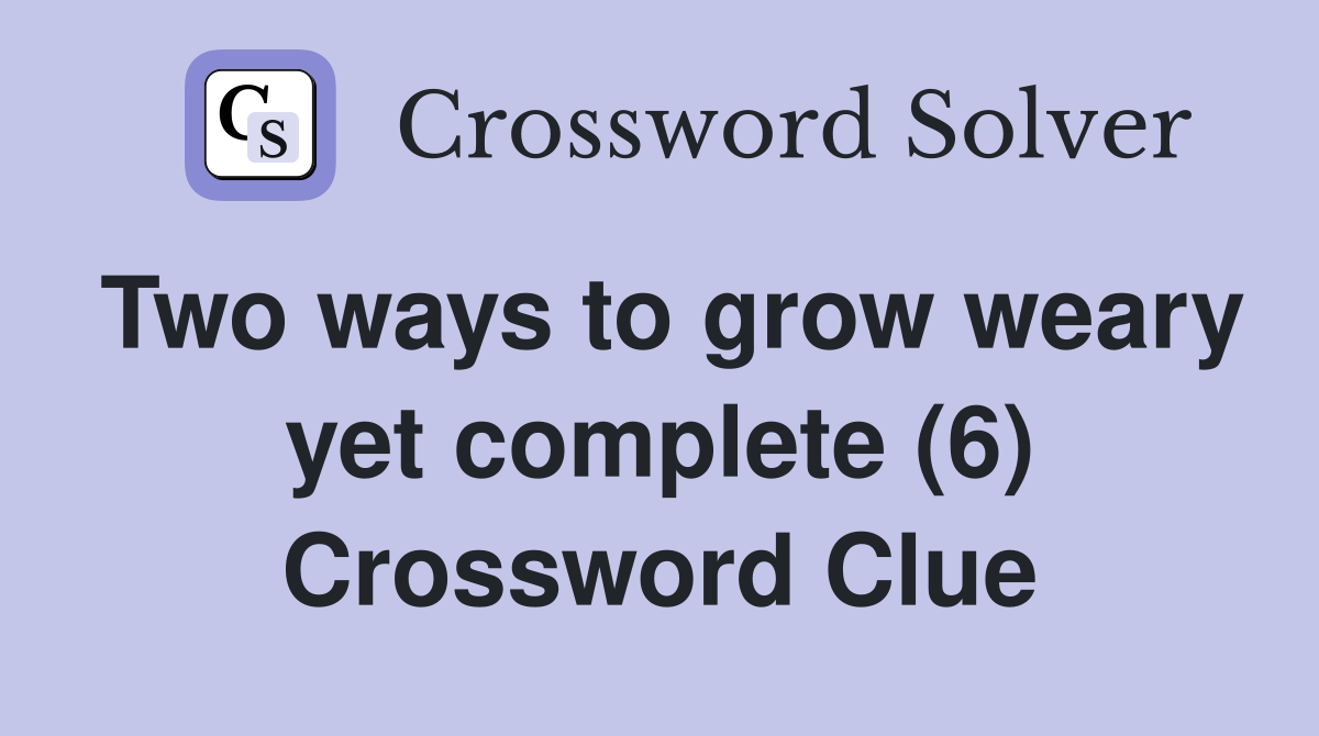 Two ways to grow weary yet complete (6) Crossword Clue