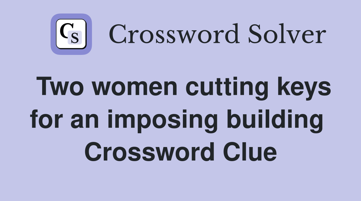 Two women cutting keys for an imposing building  Crossword Clue