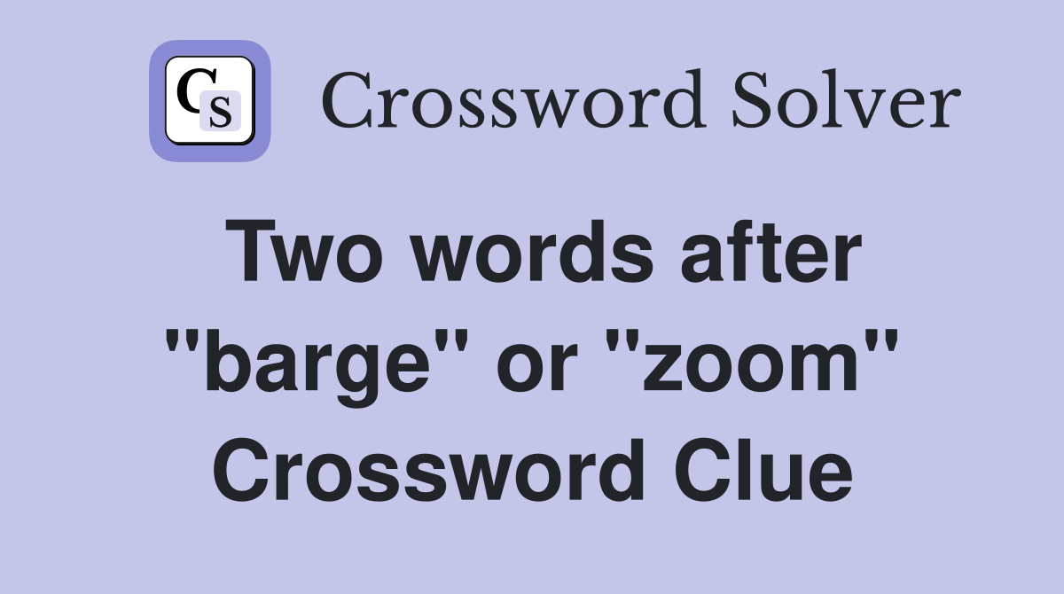 Two words after "barge" or "zoom" Crossword Clue