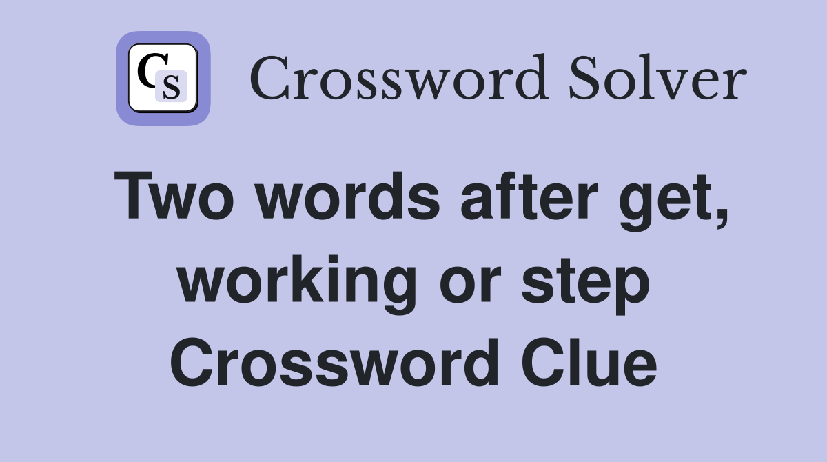 Two words after get, working or step Crossword Clue