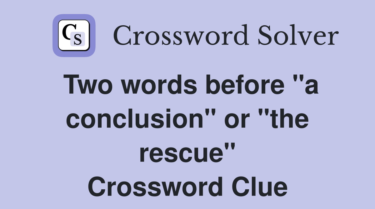 Two words before "a conclusion" or "the rescue" Crossword Clue
