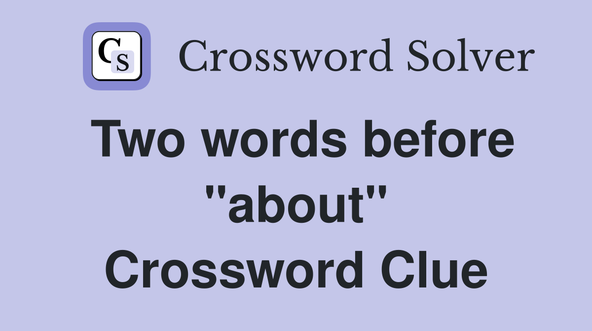 Two words before "about" Crossword Clue