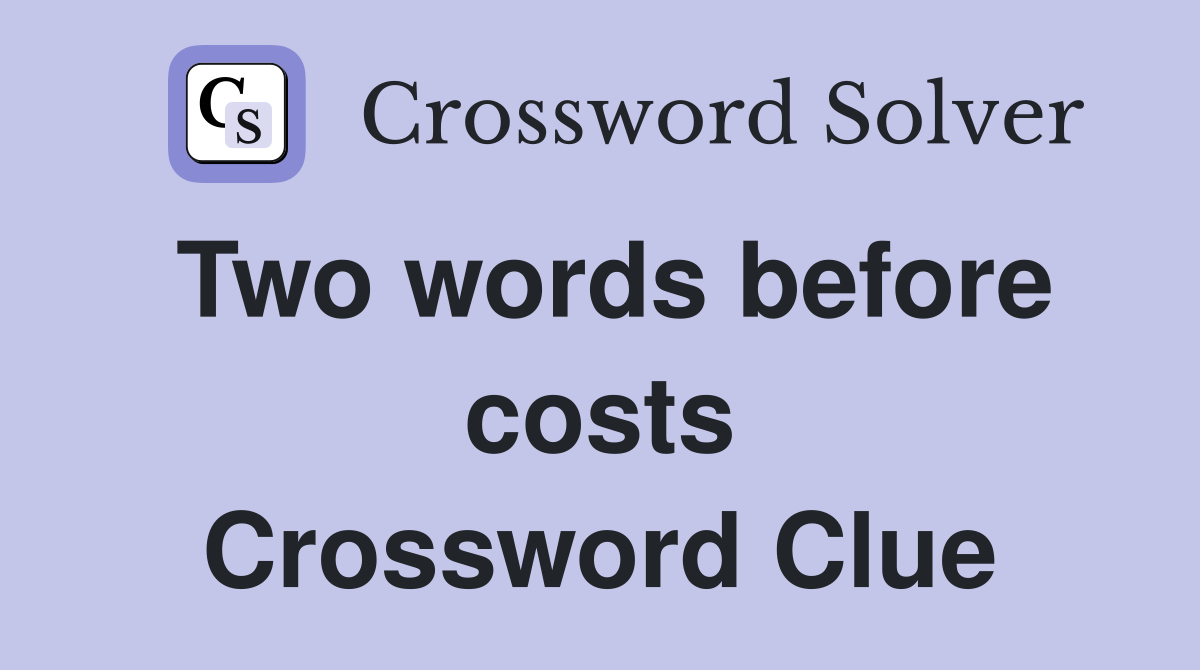 Two words before costs Crossword Clue