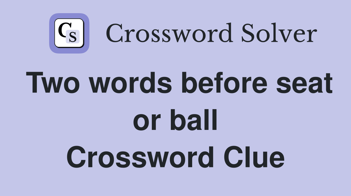 Two words before seat or ball Crossword Clue