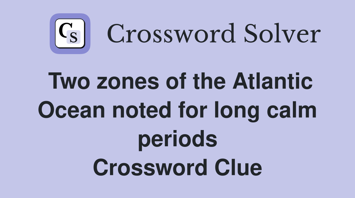 Two zones of the Atlantic Ocean noted for long calm periods Crossword Clue