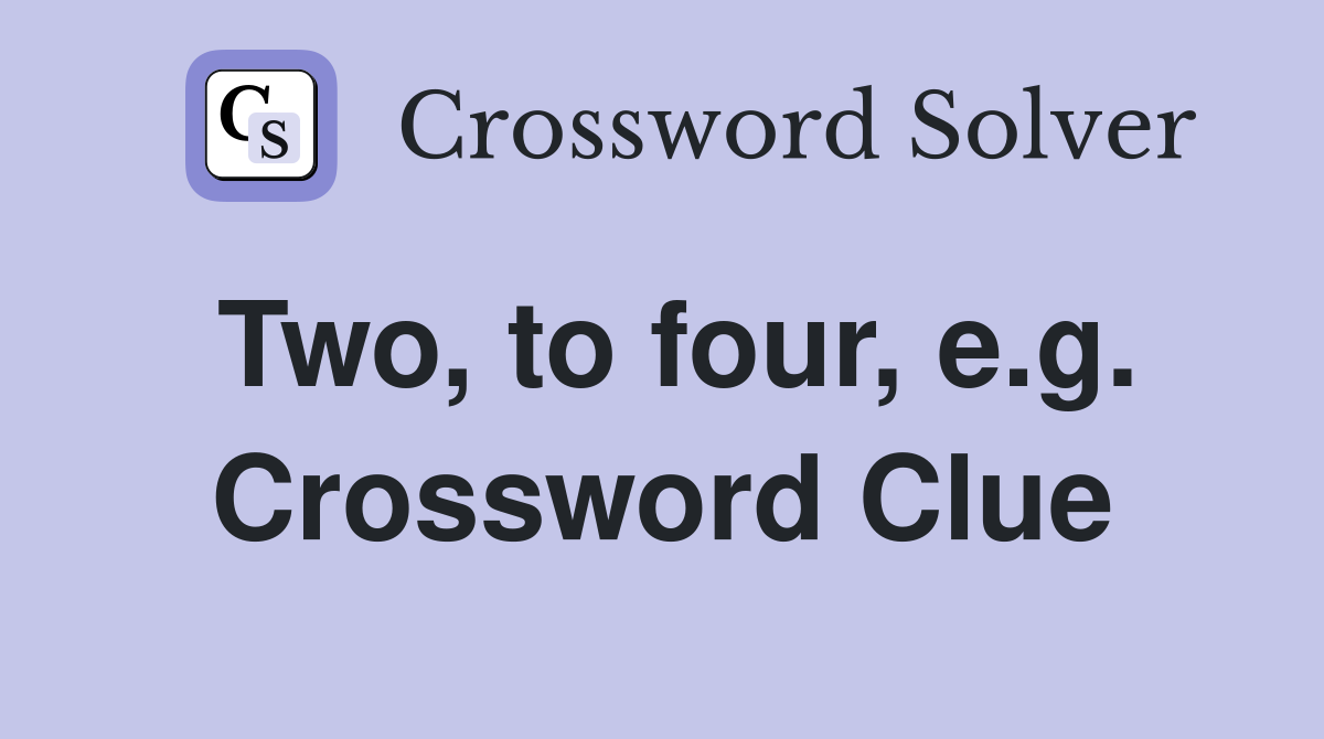Two, to four, e.g. Crossword Clue