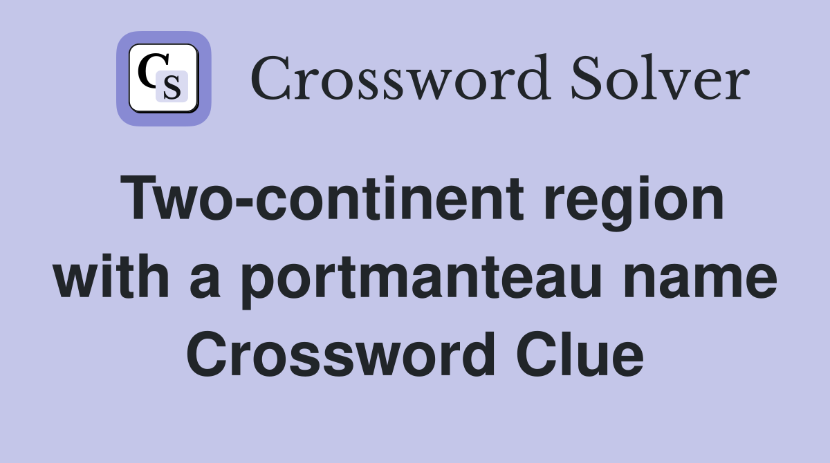 Two-continent region with a portmanteau name Crossword Clue