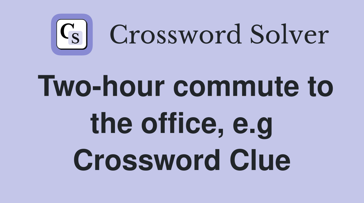 Two-hour commute to the office, e.g Crossword Clue