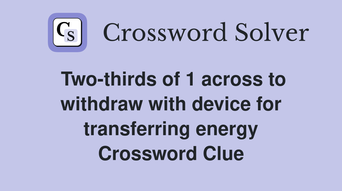 Two-thirds of 1 across to withdraw with device for transferring energy Crossword Clue