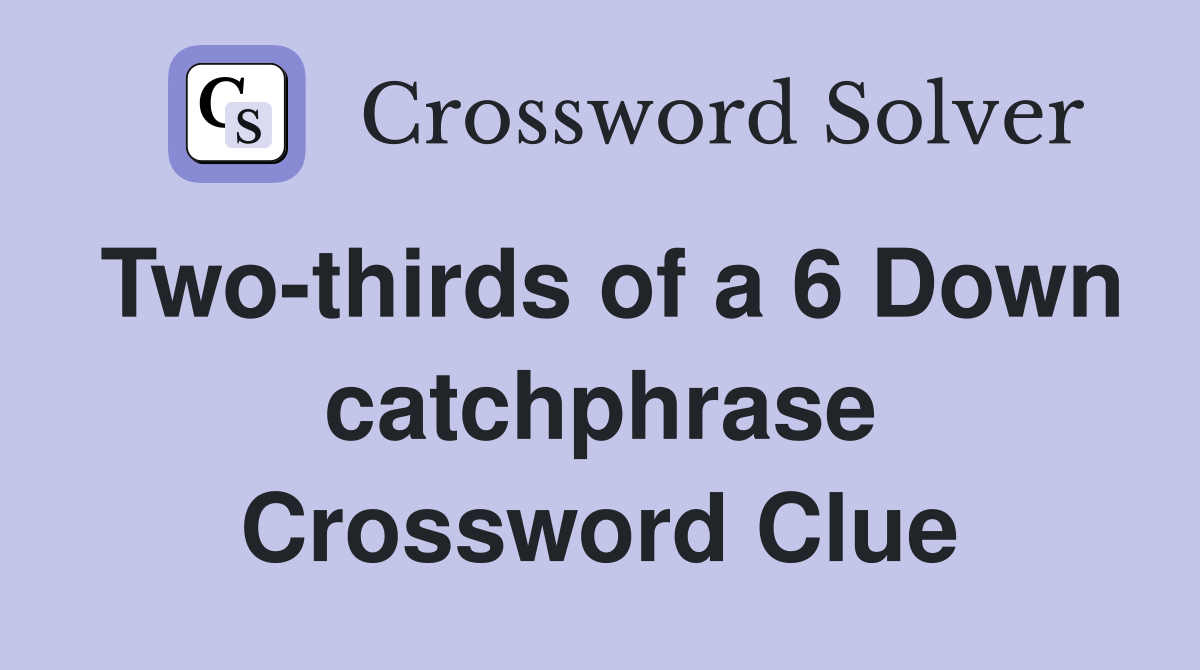 Two-thirds of a 6 Down catchphrase Crossword Clue